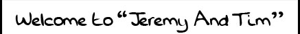 Welcome to Jeremy And Tim